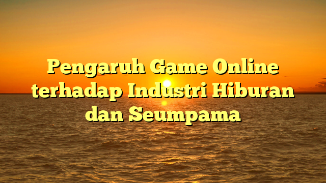 Pengaruh Game Online terhadap Industri Hiburan dan Seumpama