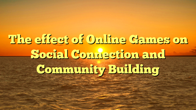 The effect of Online Games on Social Connection and Community Building