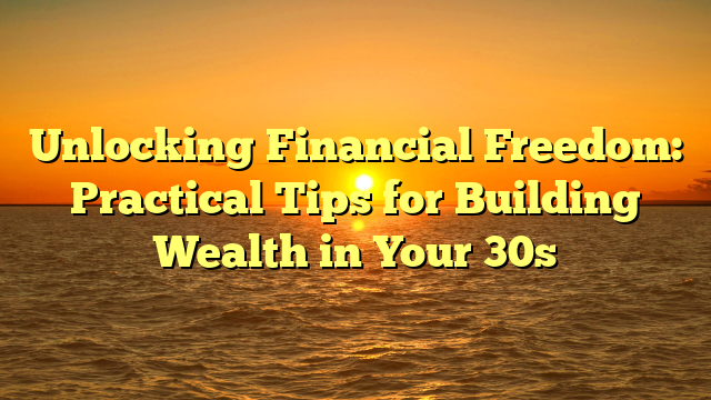 Unlocking Financial Freedom: Practical Tips for Building Wealth in Your 30s